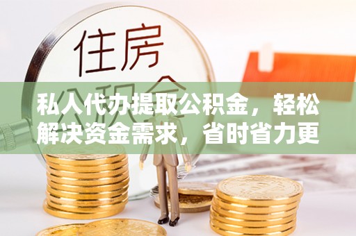 湟中私人代办提取公积金，轻松解决资金需求，省时省力更高效