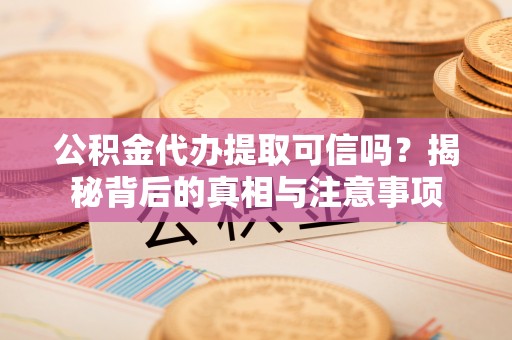 湟中公积金代办提取可信吗？揭秘背后的真相与注意事项