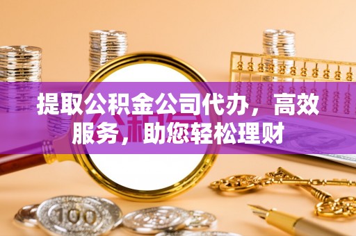 湟中提取公积金公司代办，高效服务，助您轻松理财