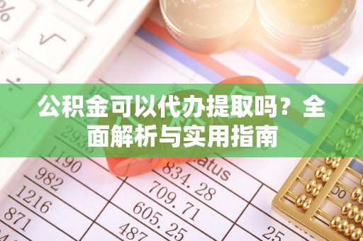 湟中公积金可以代办提取吗？全面解析与实用指南