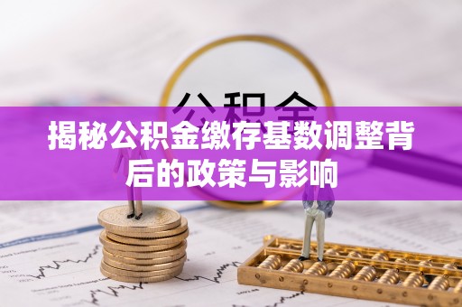 湟中揭秘公积金缴存基数调整背后的政策与影响