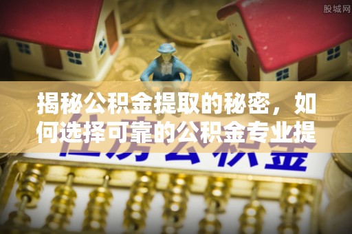 湟中揭秘公积金提取的秘密，如何选择可靠的公积金专业提取代办服务