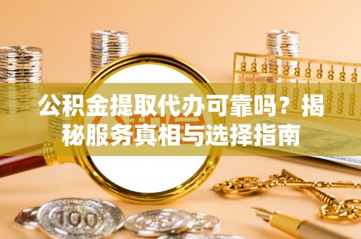 湟中公积金提取代办可靠吗？揭秘服务真相与选择指南