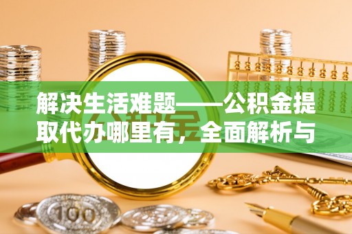 湟中解决生活难题——公积金提取代办哪里有，全面解析与服务推荐