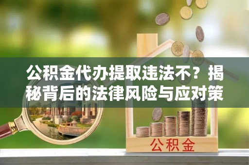 湟中公积金代办提取违法不？揭秘背后的法律风险与应对策略