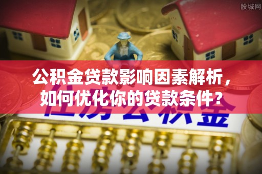 湟中公积金贷款影响因素解析，如何优化你的贷款条件？