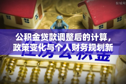 湟中公积金贷款调整后的计算，政策变化与个人财务规划新思路
