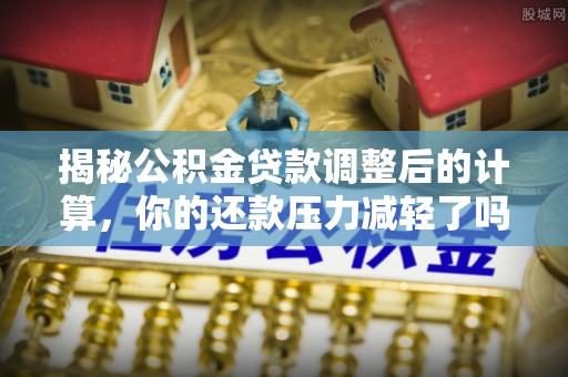 湟中揭秘公积金贷款调整后的计算，你的还款压力减轻了吗？