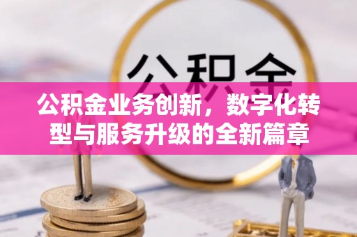 湟中公积金业务创新，数字化转型与服务升级的全新篇章