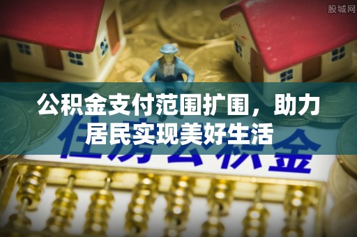 湟中公积金支付范围扩围，助力居民实现美好生活