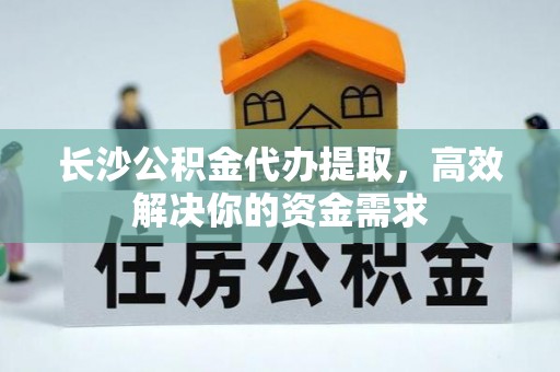 湟中长沙公积金代办提取，高效解决你的资金需求