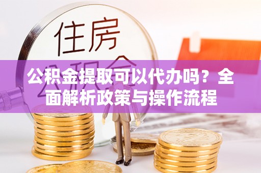 湟中公积金提取可以代办吗？全面解析政策与操作流程