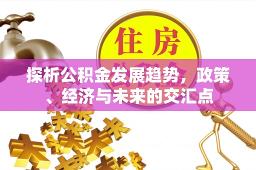 湟中探析公积金发展趋势，政策、经济与未来的交汇点