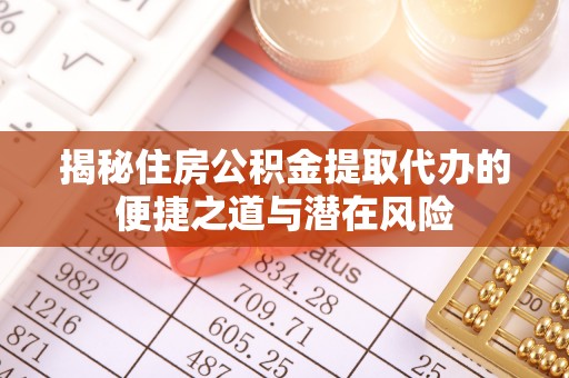 湟中揭秘住房公积金提取代办的便捷之道与潜在风险