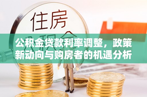 湟中公积金贷款利率调整，政策新动向与购房者的机遇分析