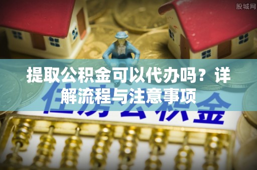 湟中提取公积金可以代办吗？详解流程与注意事项