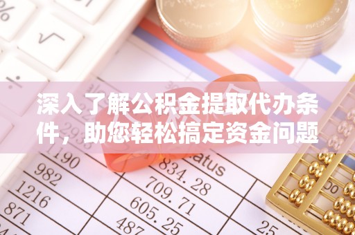湟中深入了解公积金提取代办条件，助您轻松搞定资金问题
