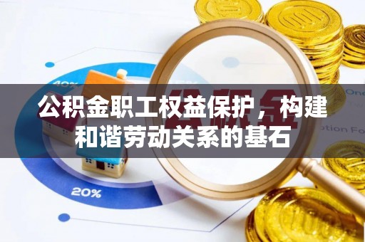 湟中公积金职工权益保护，构建和谐劳动关系的基石