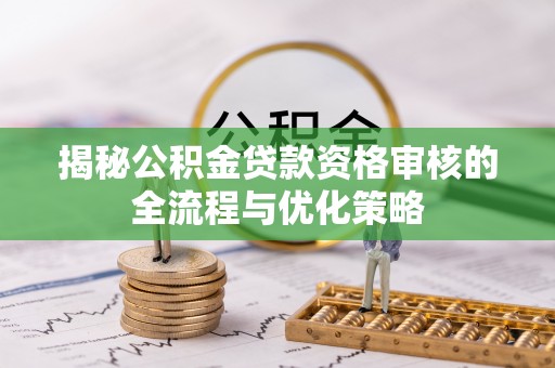 湟中揭秘公积金贷款资格审核的全流程与优化策略