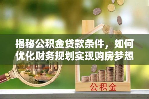 湟中揭秘公积金贷款条件，如何优化财务规划实现购房梦想