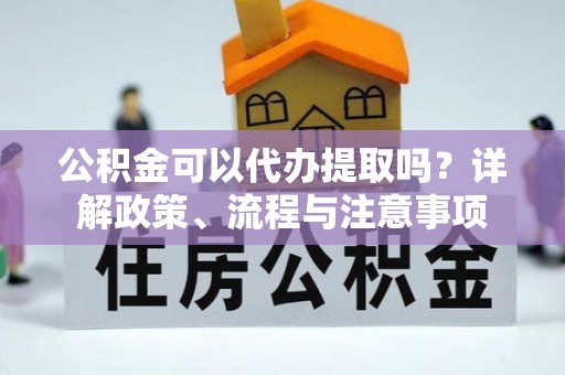 湟中公积金可以代办提取吗？详解政策、流程与注意事项