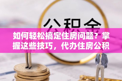 湟中如何轻松搞定住房问题？掌握这些技巧，代办住房公积金提取不再难
