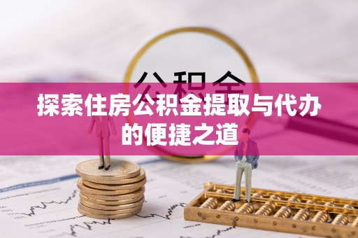 湟中探索住房公积金提取与代办的便捷之道