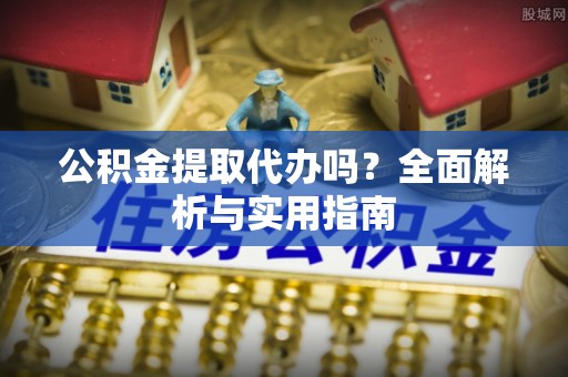 湟中公积金提取代办吗？全面解析与实用指南