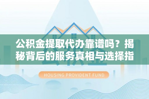 湟中公积金提取代办靠谱吗？揭秘背后的服务真相与选择指南