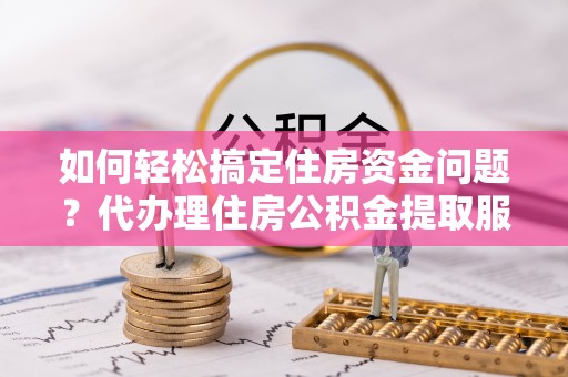 湟中如何轻松搞定住房资金问题？代办理住房公积金提取服务全解析