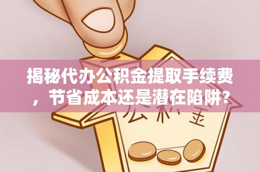 湟中揭秘代办公积金提取手续费，节省成本还是潜在陷阱？