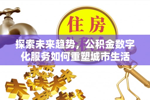 湟中探索未来趋势，公积金数字化服务如何重塑城市生活