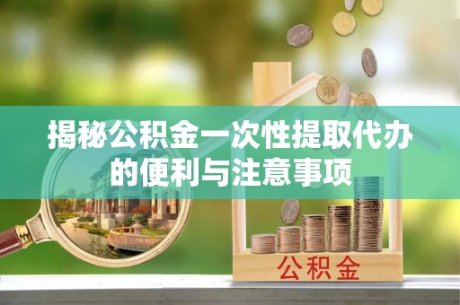 湟中揭秘公积金一次性提取代办的便利与注意事项