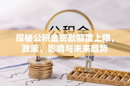 湟中探秘公积金贷款额度上限，政策、影响与未来趋势
