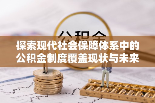 湟中探索现代社会保障体系中的公积金制度覆盖现状与未来