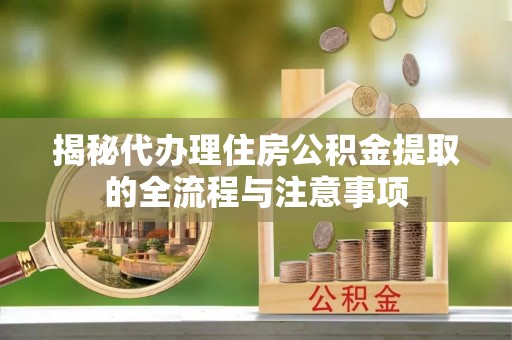 湟中揭秘代办理住房公积金提取的全流程与注意事项