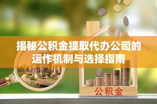 湟中揭秘公积金提取代办公司的运作机制与选择指南