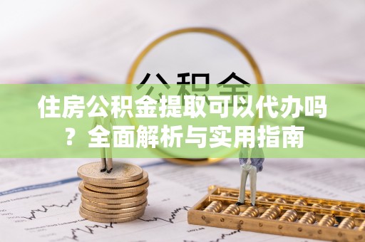 湟中住房公积金提取可以代办吗？全面解析与实用指南