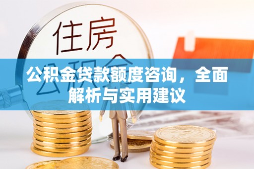 湟中公积金贷款额度咨询，全面解析与实用建议