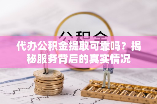 湟中代办公积金提取可靠吗？揭秘服务背后的真实情况