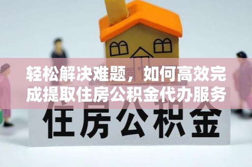 湟中轻松解决难题，如何高效完成提取住房公积金代办服务