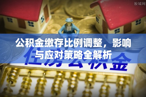 湟中公积金缴存比例调整，影响与应对策略全解析