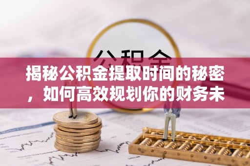 湟中揭秘公积金提取时间的秘密，如何高效规划你的财务未来