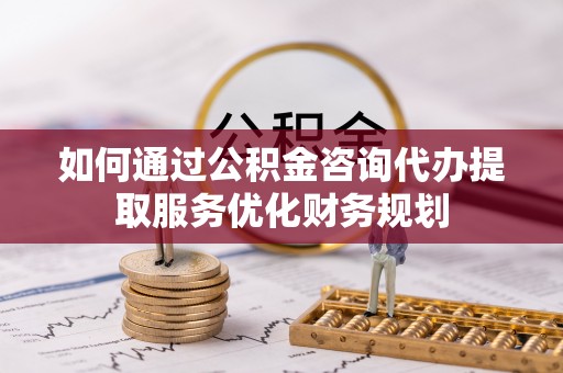 湟中如何通过公积金咨询代办提取服务优化财务规划