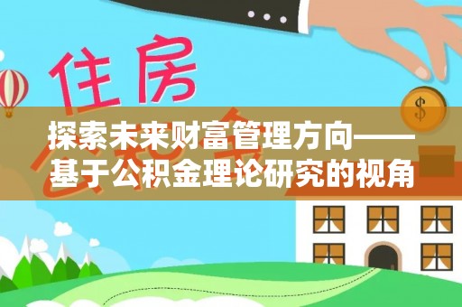 湟中探索未来财富管理方向——基于公积金理论研究的视角