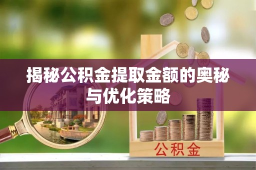 湟中揭秘公积金提取金额的奥秘与优化策略