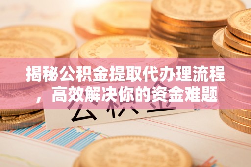 湟中揭秘公积金提取代办理流程，高效解决你的资金难题