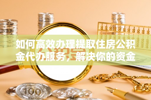 湟中如何高效办理提取住房公积金代办服务，解决你的资金需求