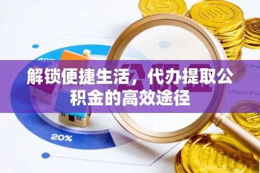 湟中解锁便捷生活，代办提取公积金的高效途径