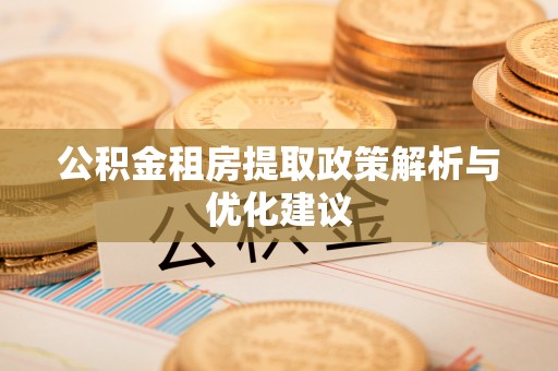 湟中公积金租房提取政策解析与优化建议